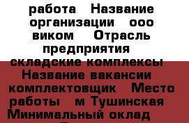 работа › Название организации ­ ооо“виком“ › Отрасль предприятия ­ складские комплексы › Название вакансии ­ комплектовщик › Место работы ­ м.Тушинская › Минимальный оклад ­ 70 000 › База расчета процента ­ почасовая › Возраст от ­ 18 › Возраст до ­ 55 - Московская обл., Москва г. Работа » Вакансии   . Московская обл.,Москва г.